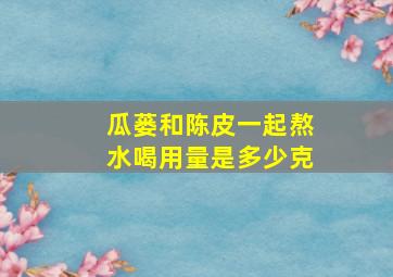 瓜蒌和陈皮一起熬水喝用量是多少克