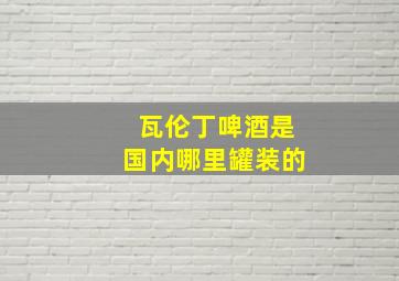 瓦伦丁啤酒是国内哪里罐装的