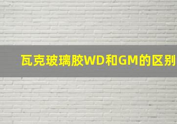 瓦克玻璃胶WD和GM的区别