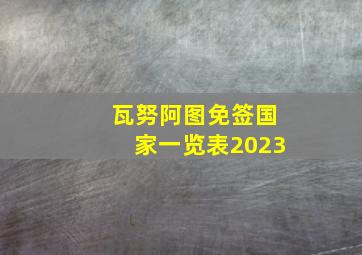 瓦努阿图免签国家一览表2023