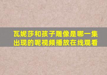 瓦妮莎和孩子雕像是哪一集出现的呢视频播放在线观看