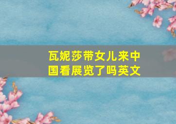 瓦妮莎带女儿来中国看展览了吗英文