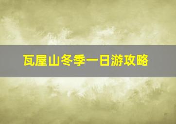 瓦屋山冬季一日游攻略