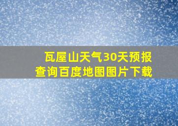 瓦屋山天气30天预报查询百度地图图片下载