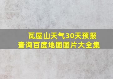 瓦屋山天气30天预报查询百度地图图片大全集