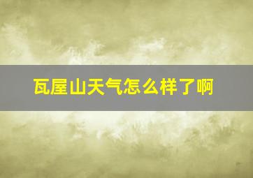 瓦屋山天气怎么样了啊