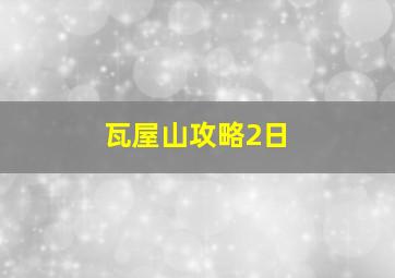 瓦屋山攻略2日