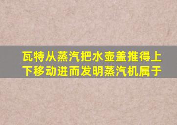 瓦特从蒸汽把水壶盖推得上下移动进而发明蒸汽机属于