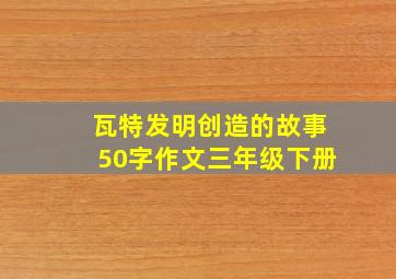 瓦特发明创造的故事50字作文三年级下册