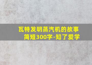 瓦特发明蒸汽机的故事简短300字-知了爱学