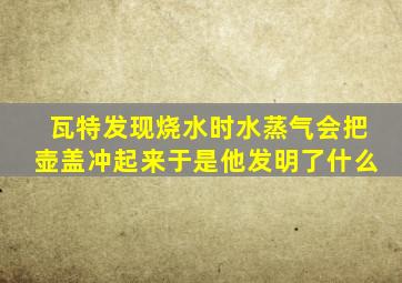 瓦特发现烧水时水蒸气会把壶盖冲起来于是他发明了什么