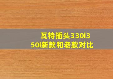 瓦特插头330i350i新款和老款对比