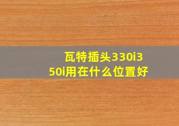 瓦特插头330i350i用在什么位置好