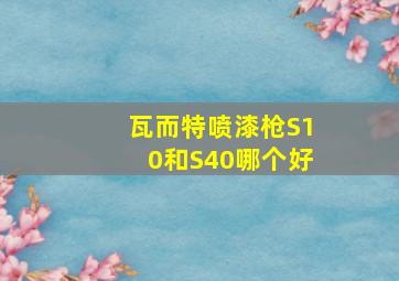 瓦而特喷漆枪S10和S40哪个好