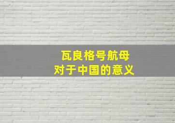 瓦良格号航母对于中国的意义