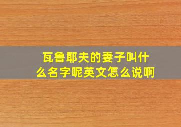 瓦鲁耶夫的妻子叫什么名字呢英文怎么说啊