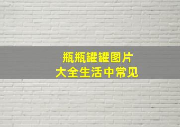 瓶瓶罐罐图片大全生活中常见