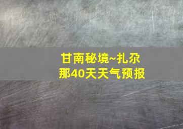 甘南秘境~扎尕那40天天气预报