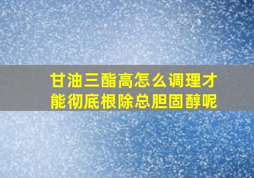 甘油三酯高怎么调理才能彻底根除总胆固醇呢