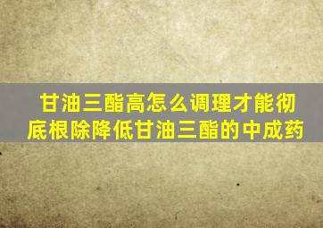 甘油三酯高怎么调理才能彻底根除降低甘油三酯的中成药