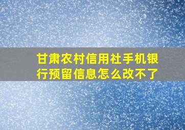 甘肃农村信用社手机银行预留信息怎么改不了