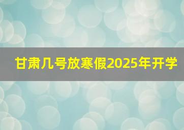 甘肃几号放寒假2025年开学