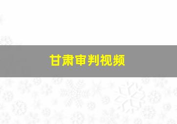 甘肃审判视频