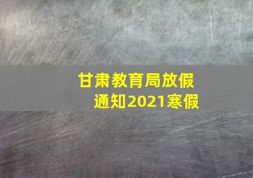 甘肃教育局放假通知2021寒假