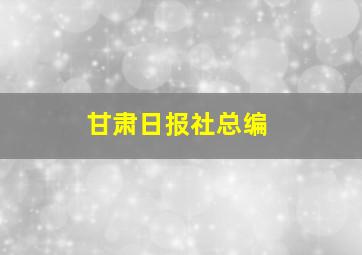 甘肃日报社总编