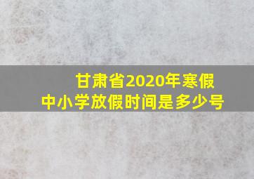 甘肃省2020年寒假中小学放假时间是多少号