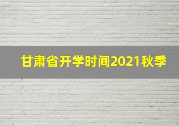 甘肃省开学时间2021秋季