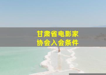 甘肃省电影家协会入会条件