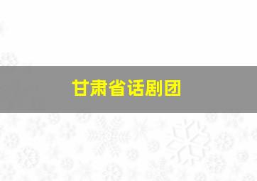 甘肃省话剧团