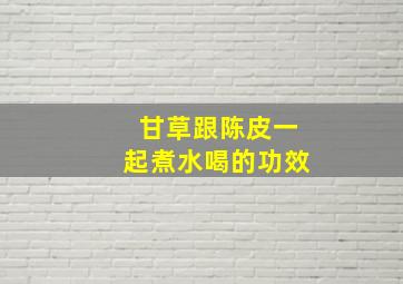 甘草跟陈皮一起煮水喝的功效