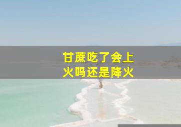 甘蔗吃了会上火吗还是降火