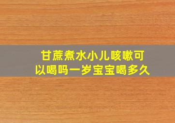 甘蔗煮水小儿咳嗽可以喝吗一岁宝宝喝多久