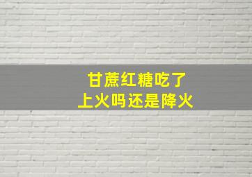 甘蔗红糖吃了上火吗还是降火