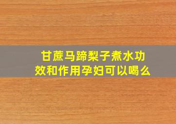 甘蔗马蹄梨子煮水功效和作用孕妇可以喝么