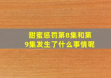 甜蜜惩罚第8集和第9集发生了什么事情呢