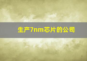 生产7nm芯片的公司