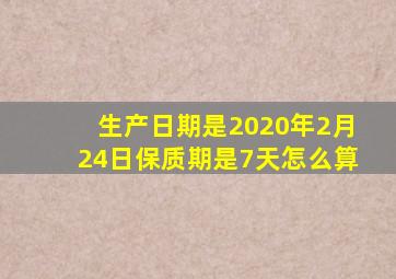 生产日期是2020年2月24日保质期是7天怎么算