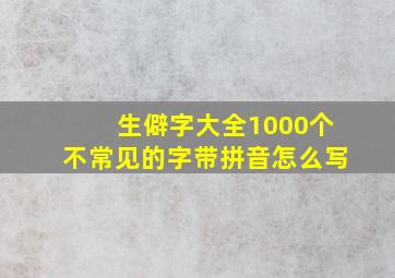 生僻字大全1000个不常见的字带拼音怎么写