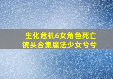 生化危机6女角色死亡镜头合集魔法少女兮兮