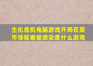 生化危机电脑游戏开局在菜市场咳嗽被感染是什么游戏