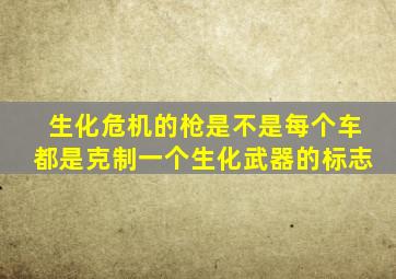 生化危机的枪是不是每个车都是克制一个生化武器的标志