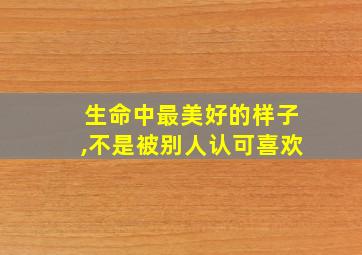 生命中最美好的样子,不是被别人认可喜欢