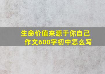 生命价值来源于你自己作文600字初中怎么写