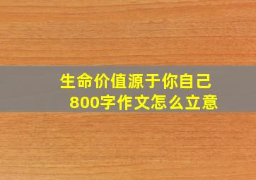 生命价值源于你自己800字作文怎么立意