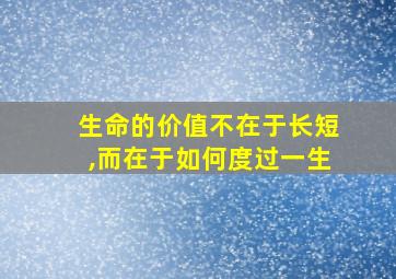 生命的价值不在于长短,而在于如何度过一生