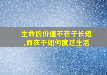 生命的价值不在于长短,而在于如何度过生活